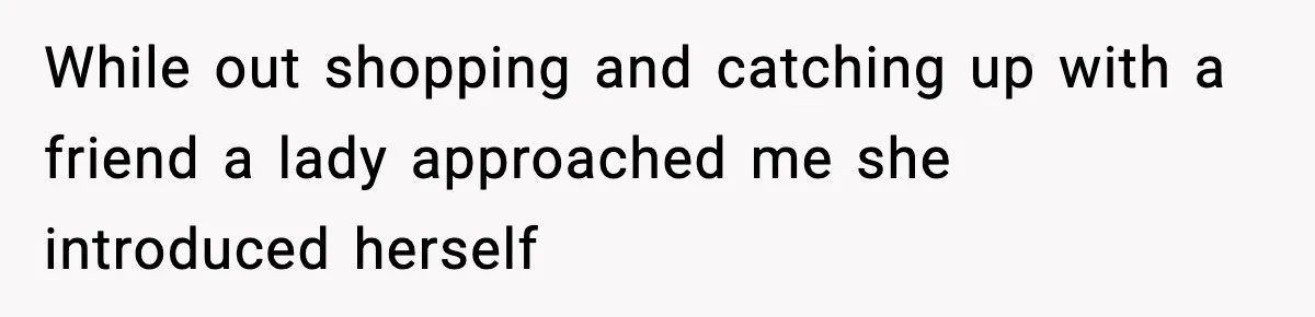 While out shopping and catching up with a friend a lady approached me she introduced herself