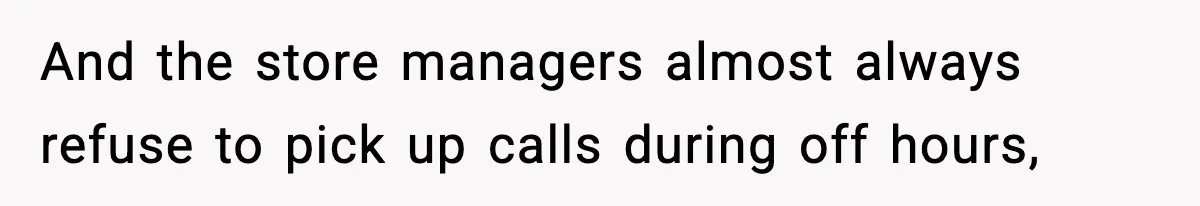 And the store managers almost always refuse to pick up calls during off hours,