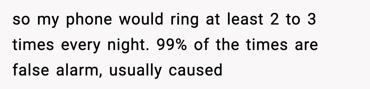 so my phone would ring at least 2 to 3 times every night. 99% of the times are false alarm, usually caused