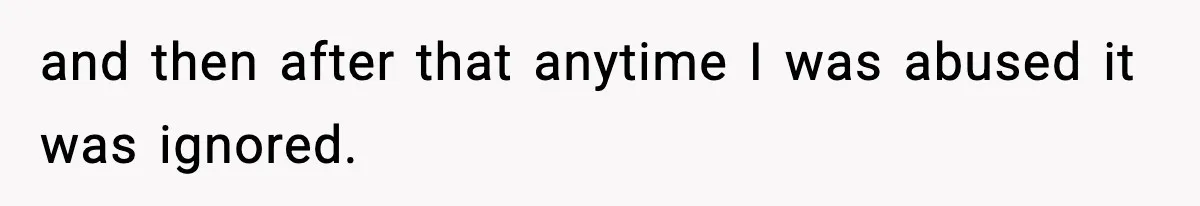 and then after that anytime I was abused it was ignored.