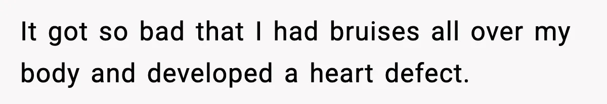 It got so bad that I had bruises all over my body and developed a heart defect.