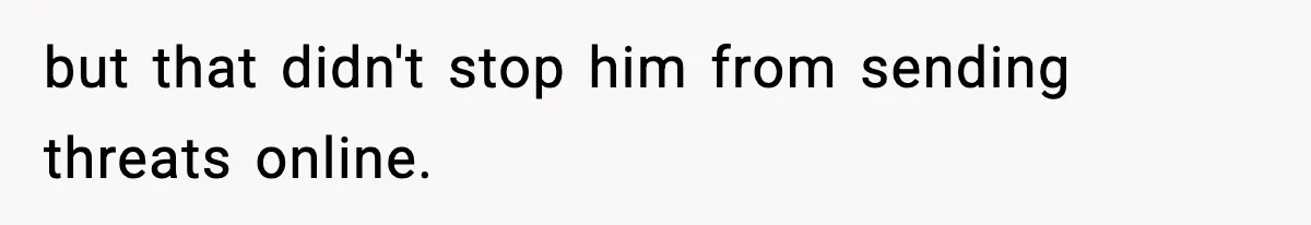 but that didn't stop him from sending threats online.