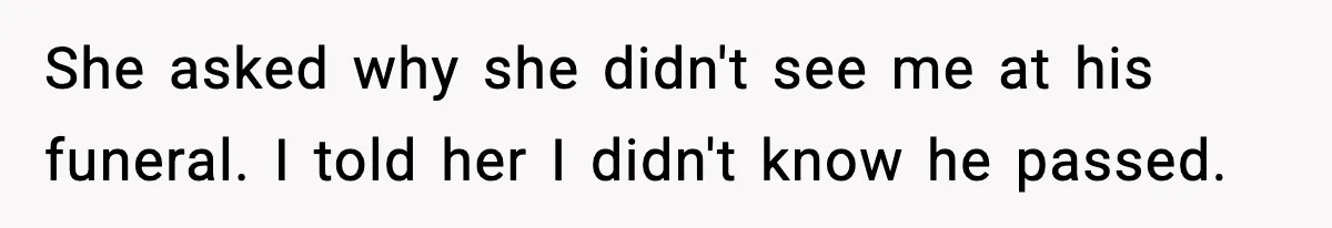 She asked why she didn't see me at his funeral. I told her I didn't know he passed.