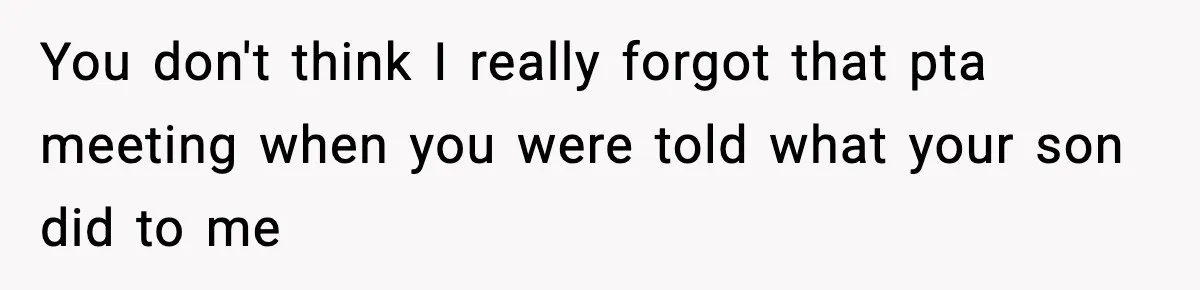 You don't think I really forgot that pta meeting when you were told what your son did to me
