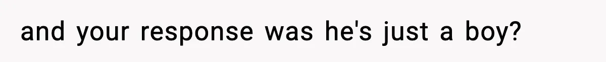and your response was he's just a boy?