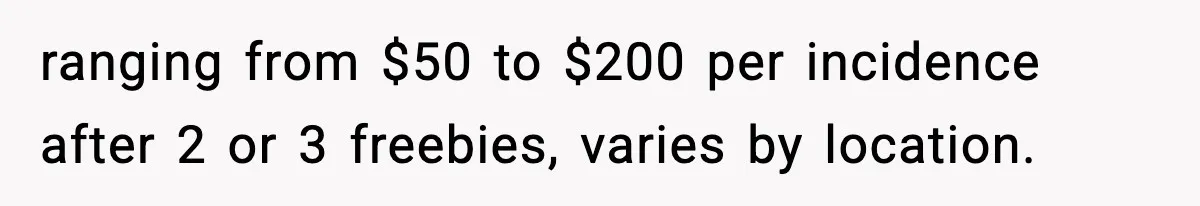 ranging from $50 to $200 per incidence after 2 or 3 freebies, varies by location.