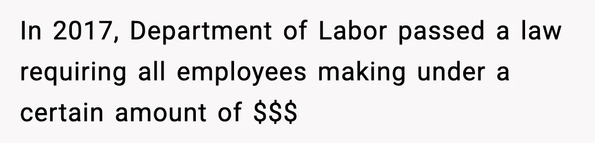 In 2017, Department of Labor passed a law requiring all employees making under a certain amount of $$$