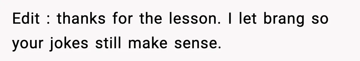 Edit : thanks for the lesson. I let brang so your jokes still make sense.