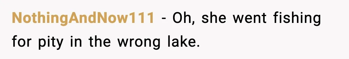 NothingAndNow111 − Oh, she went fishing for pity in the wrong lake.