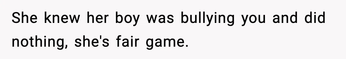 She knew her boy was bullying you and did nothing, she's fair game.