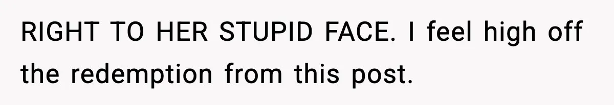 RIGHT TO HER STUPID FACE. I feel high off the redemption from this post.