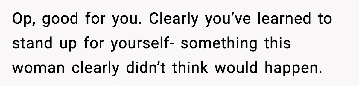 Op, good for you. Clearly you’ve learned to stand up for yourself- something this woman clearly didn’t think would happen.