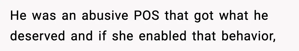 He was an abusive POS that got what he deserved and if she enabled that behavior,