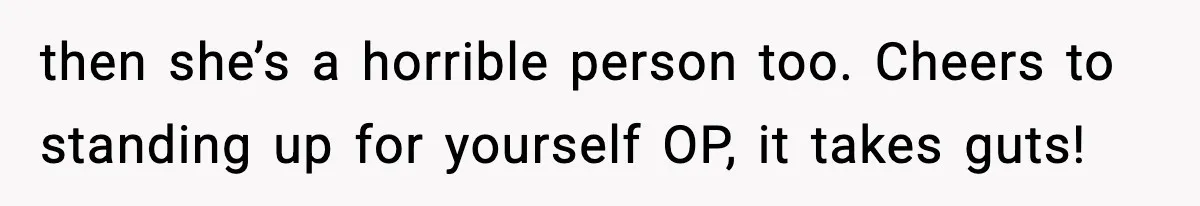 then she’s a horrible person too. Cheers to standing up for yourself OP, it takes guts!