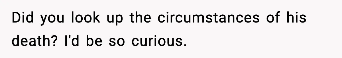 Did you look up the circumstances of his death? I'd be so curious.