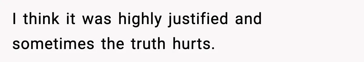 I think it was highly justified and sometimes the truth hurts.