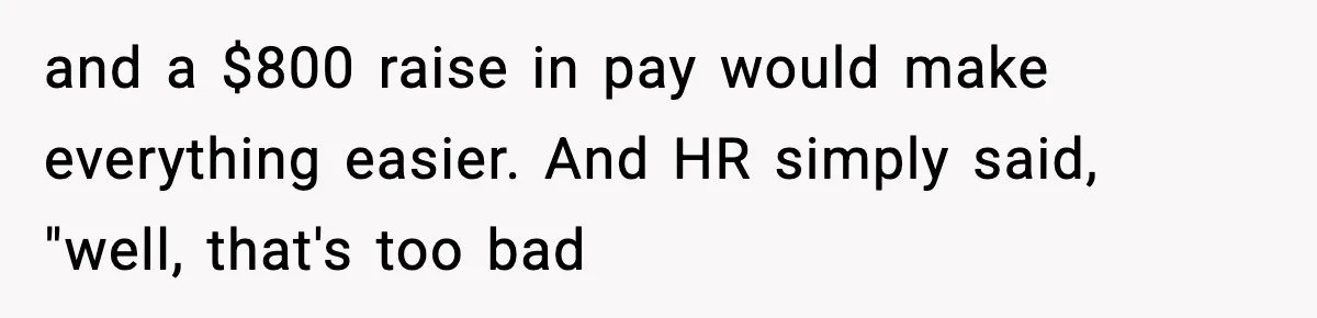 and a $800 raise in pay would make everything easier. And HR simply said, "well, that's too bad