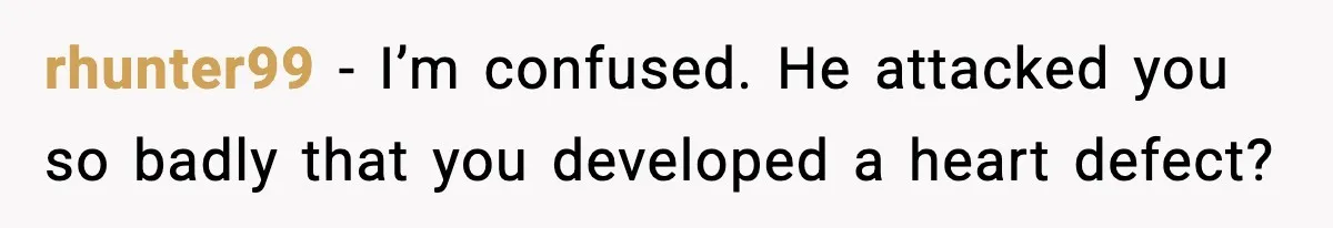 rhunter99 − I’m confused. He attacked you so badly that you developed a heart defect?