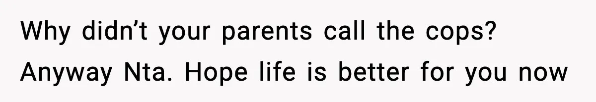 Why didn’t your parents call the cops? Anyway Nta. Hope life is better for you now