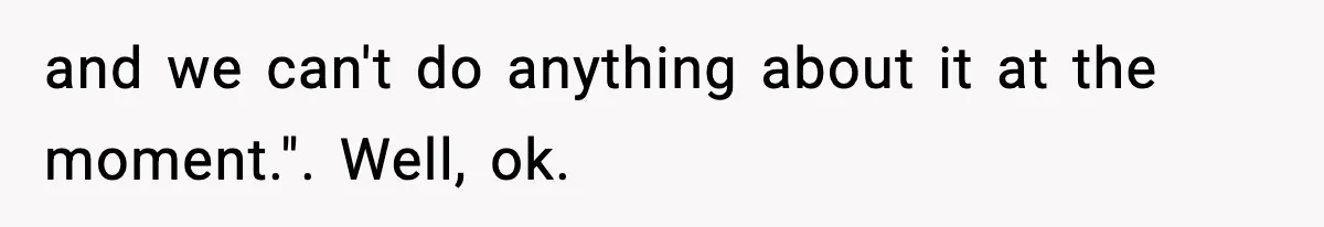 and we can't do anything about it at the moment.". Well, ok.
