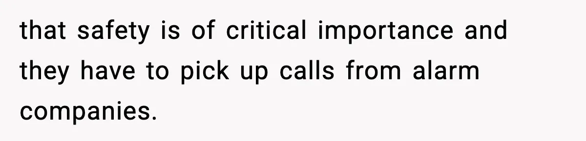that safety is of critical importance and they have to pick up calls from alarm companies.