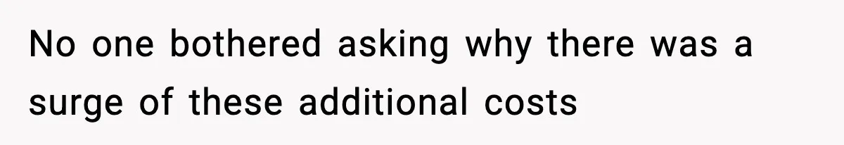 No one bothered asking why there was a surge of these additional costs