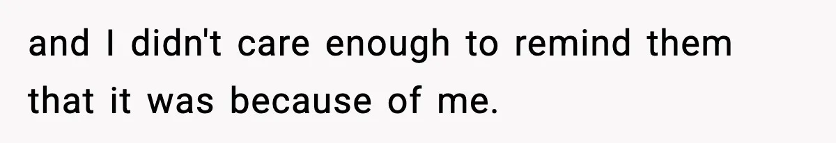 and I didn't care enough to remind them that it was because of me.