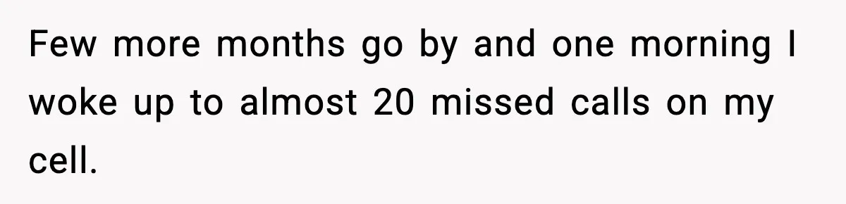 Few more months go by and one morning I woke up to almost 20 missed calls on my cell.