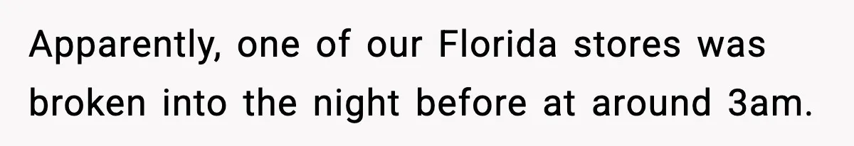 Apparently, one of our Florida stores was broken into the night before at around 3am.