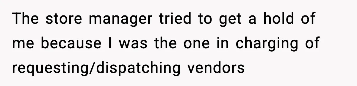 The store manager tried to get a hold of me because I was the one in charging of requesting/dispatching vendors