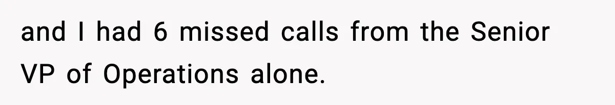 and I had 6 missed calls from the Senior VP of Operations alone.