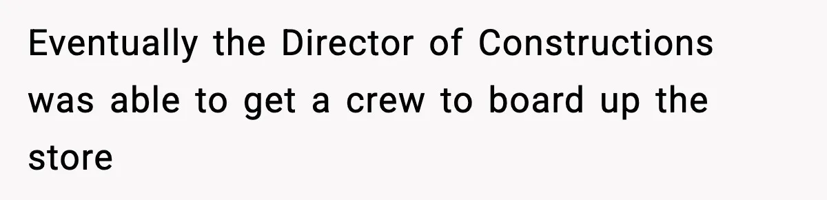 Eventually the Director of Constructions was able to get a crew to board up the store