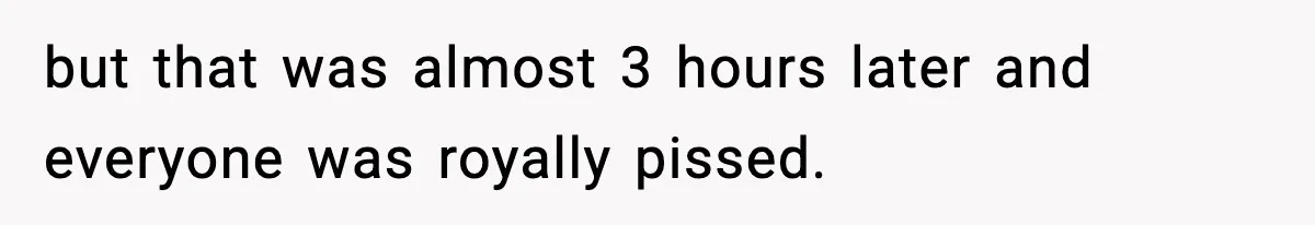 but that was almost 3 hours later and everyone was royally pissed.