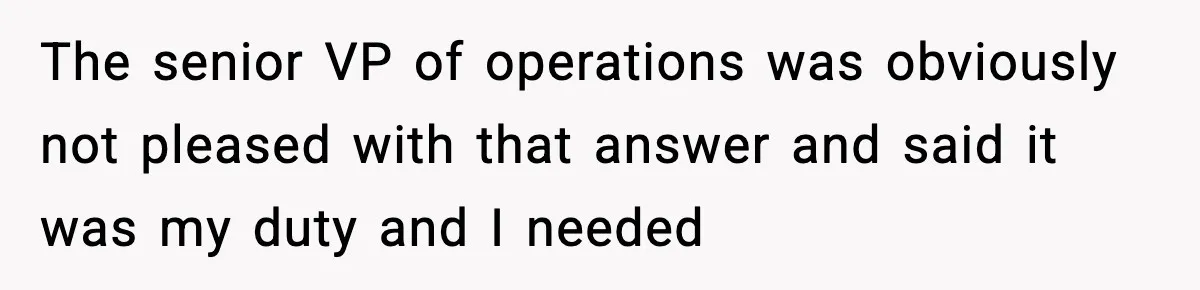 The senior VP of operations was obviously not pleased with that answer and said it was my duty and I needed