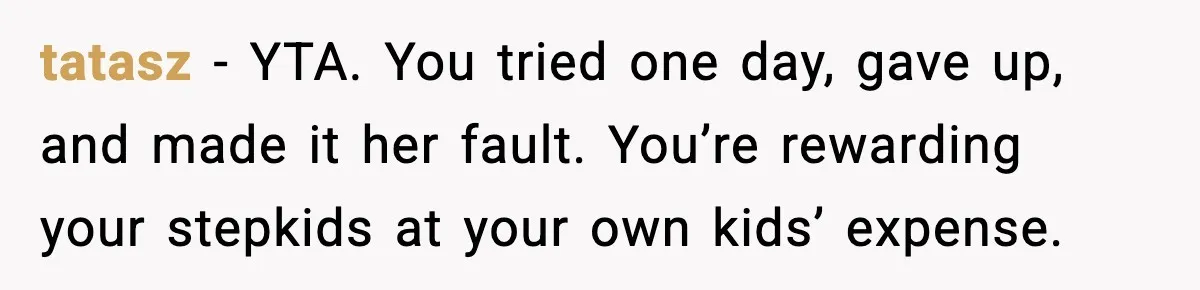 tatasz - YTA. You tried one day, gave up, and made it her fault. You’re rewarding your stepkids at your own kids’ expense.