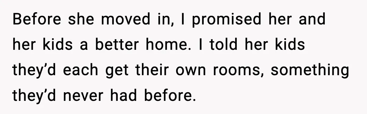 Before she moved in, I promised her and her kids a better home. I told her kids they’d each get their own rooms, something they’d never had before.