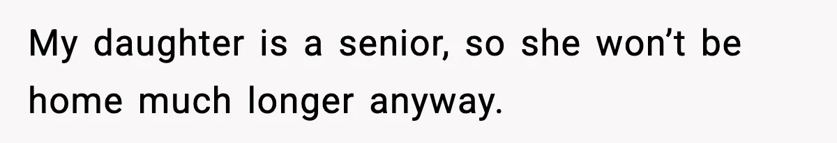 My daughter is a senior, so she won’t be home much longer anyway.