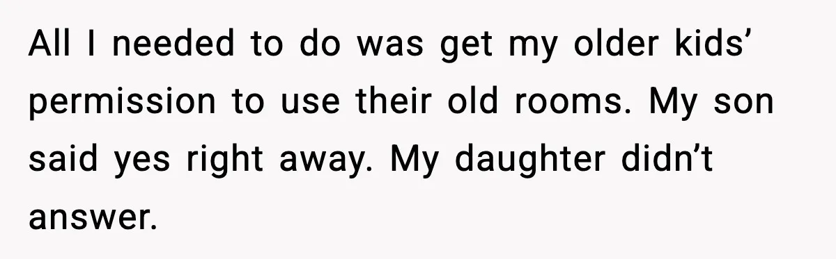 All I needed to do was get my older kids’ permission to use their old rooms. My son said yes right away. My daughter didn’t answer.