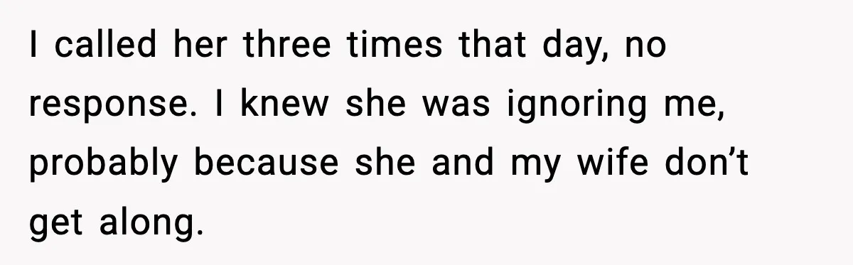 I called her three times that day, no response. I knew she was ignoring me, probably because she and my wife don’t get along.