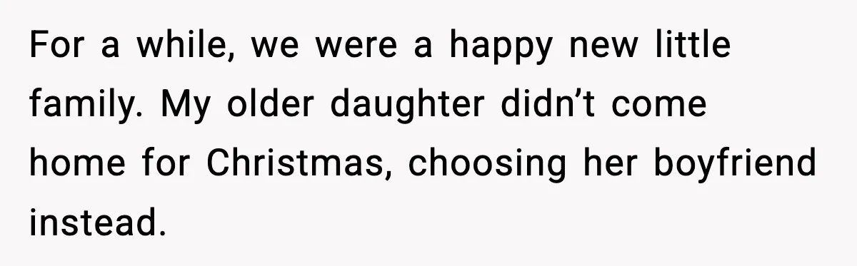 For a while, we were a happy new little family. My older daughter didn’t come home for Christmas, choosing her boyfriend instead.
