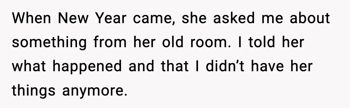 When New Year came, she asked me about something from her old room. I told her what happened and that I didn’t have her things anymore.