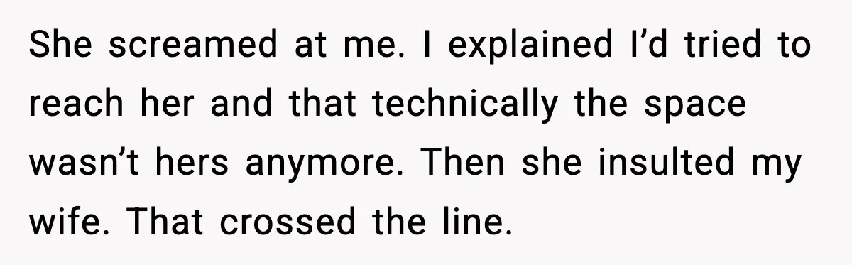 She screamed at me. I explained I’d tried to reach her and that technically the space wasn’t hers anymore. Then she insulted my wife. That crossed the line.