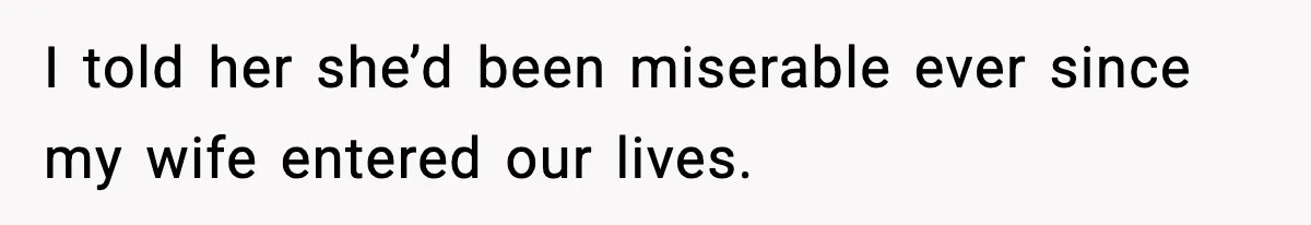 I told her she’d been miserable ever since my wife entered our lives.