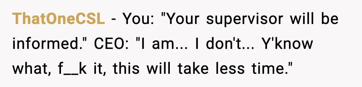 ThatOneCSL − You: "Your supervisor will be informed." CEO: "I am... I don't... Y'know what, f__k it, this will take less time."
