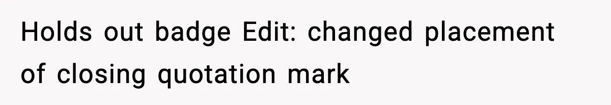 Holds out badge Edit: changed placement of closing quotation mark