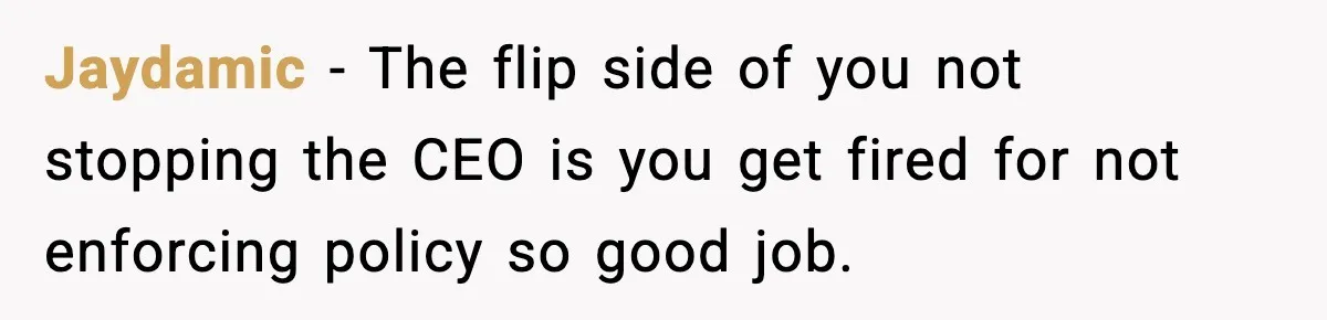 Jaydamic − The flip side of you not stopping the CEO is you get fired for not enforcing policy so good job.