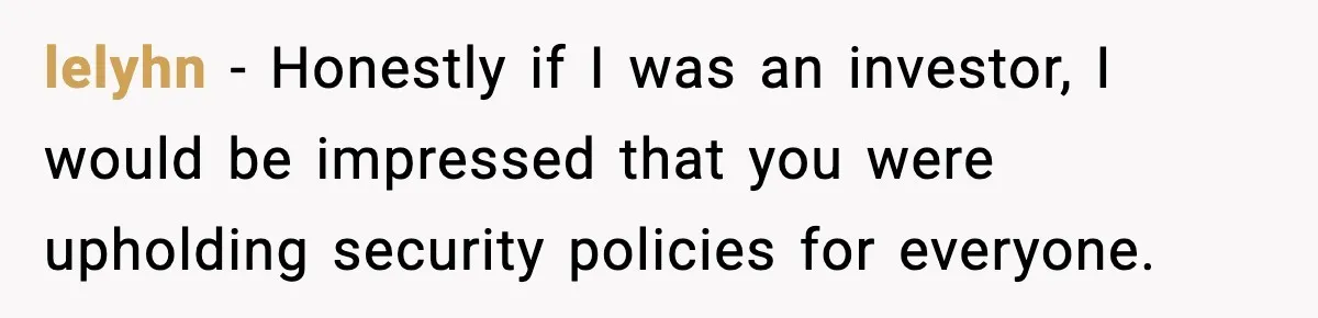 lelyhn − Honestly if I was an investor, I would be impressed that you were upholding security policies for everyone.