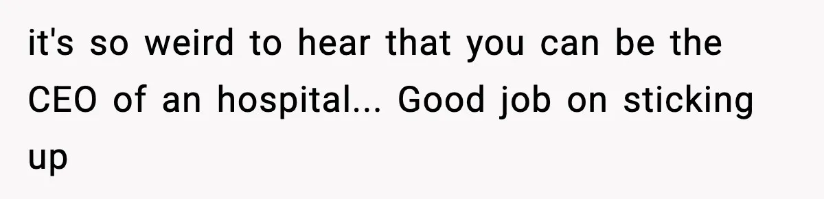 it's so weird to hear that you can be the CEO of an hospital... Good job on sticking up