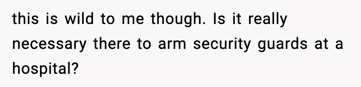 this is wild to me though. Is it really necessary there to arm security guards at a hospital?