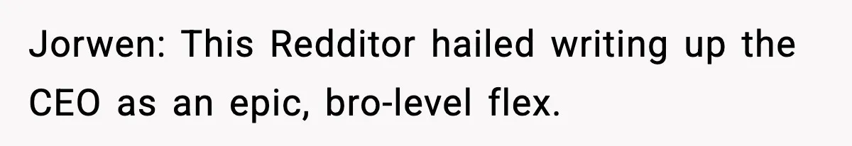 Jorwen: This Redditor hailed writing up the CEO as an epic, bro-level flex.